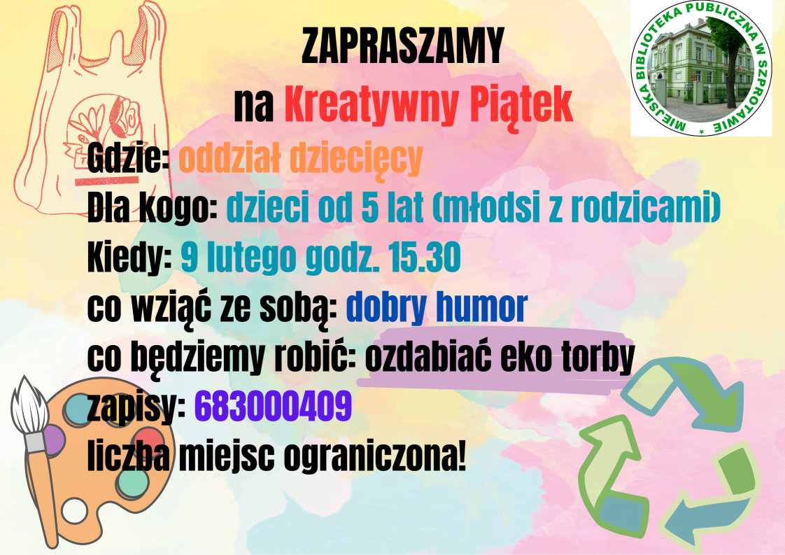 ogłoszenia Zapraszamy na kreatywny piątek. gdzie oddział dziecięcy dla kogo dzieci od 5 lat (młodsi z rodzicami) kiedy 9 lutego godz. 15:30 co wziąć ze sobą dobry humor co będziemy robić ozdabiać eko torby zapisy 683000409 liczba miejsc ograniczona! po prawej stronie logo biblioteki