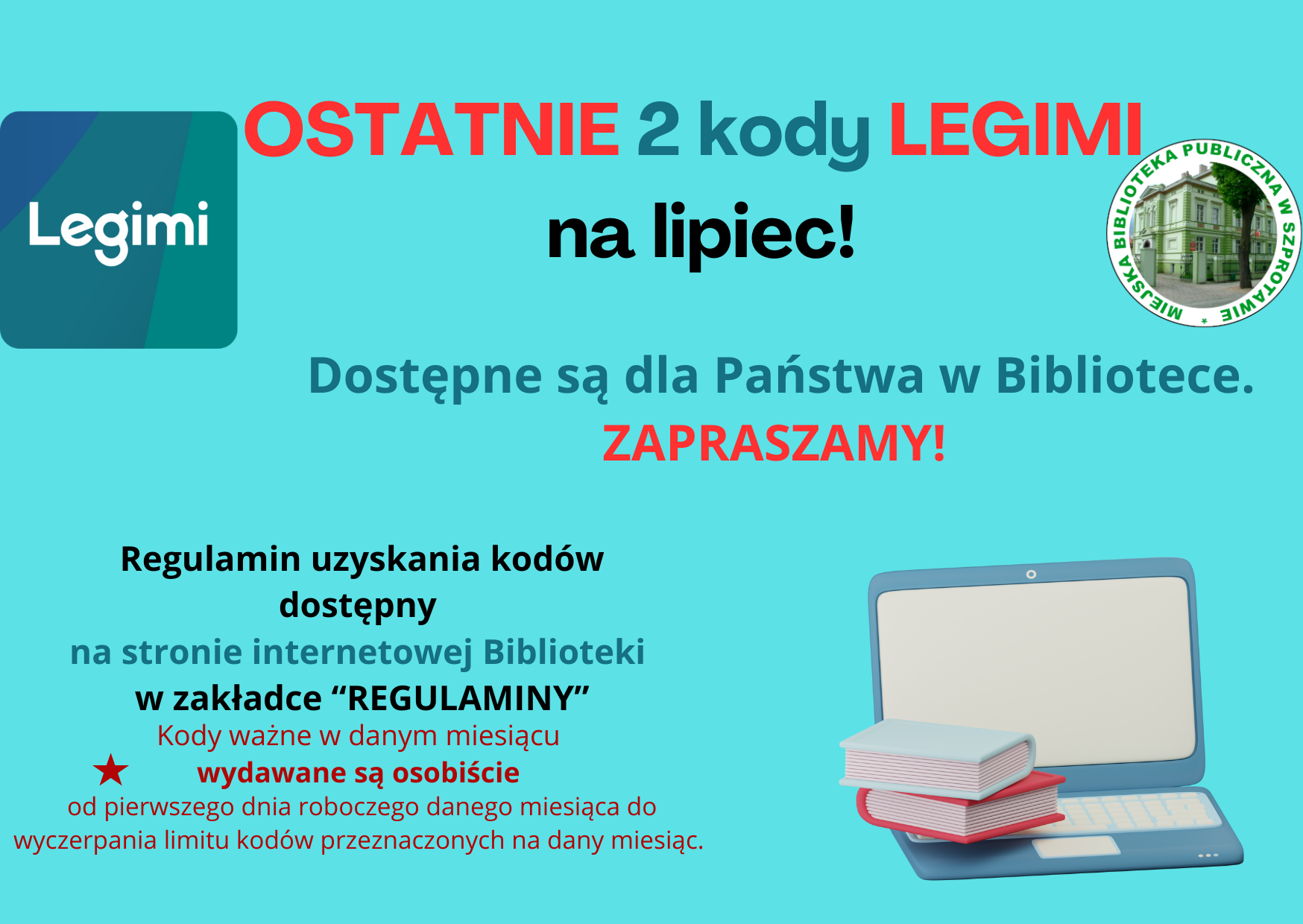 ogłoszenie ostatnie 2 kody legimi na lipiec dostępne są dla państwa w bibliotece. zapraszamy regulamin uzyskania kodów dostępny na stronie internetowej biblioteki w zakładce regulaminy. kody ważne w danym miesiącu wydawane są osobiście od pierwszego dnia roboczego danego miesiąca do wyczerpania limitu kodów przeznaczonych na dany miesiąc. na górze logo legimi i biblioteki