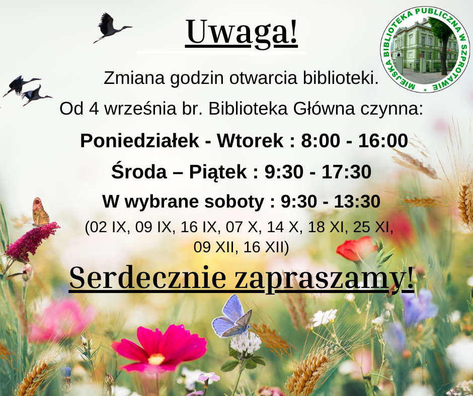 uwaga! zmiana godzin otwarcia biblioteki. Od 4 września biblioteka główna poniedziałek - wtorek od 8 do 16, środa- piątek od 9:30 do 17:30. w wybrane soboty od 9:30 do 13:30. 2, 9 i 16 września, 7 i 14 października, 18 i 25 listopada oraz 9 i 16 grudnia. Serdecznie zapraszamy