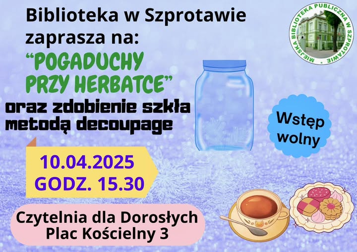 ogłoszenie z napisem Biblioteka w Szprotawie zaprasza na: Pogaduchy przy herbatce oraz zdobienie szkła metodą decoupage 10.04.2025 godz. 15.30 czytelnia dla dorosłych plac kościelny 3 wstęp wolny, po prawej logo biblioteki, na dole grafiki słoika oraz herbaty i ciastek