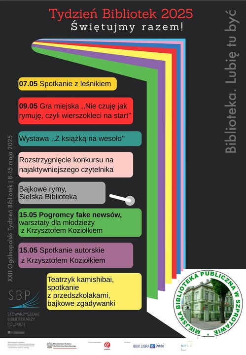 ogłoszenie z napisem Tydzień Bibliotek 2025 świętujmy razem! 07.05 spotkanie z leśnikiem 09.05 gra miejska "Nie czuję jak rymuję, czyli wierszokleci na start". wystawa "z książką na wesoło" rozstrzygnięcie konkursu na najaktywniejszego czytelnika bajkowe rymy, sielska biblioteka 15.05 pogromcy fake newsów, warsztaty dla młodzieży z Krzysztofem Koziołkiem 15.05 spotkanie autorskie z Krzysztofem Koziołkiem teatrzyk kamishibai, spotkanie z przedszkolakami, bajkowe zgadywanki. biblioteka. lubię tu być. 22 ogólnopolski tydzień bibliotek 8-15 maja 2025. na dole logo biblioteki, stowarzyszenia bibliotekarzy polskich oraz belka logotypowa sponsórów ministerstwo kultury i dziedzictwa narodowego, IBUK LIBRA PWN etc.