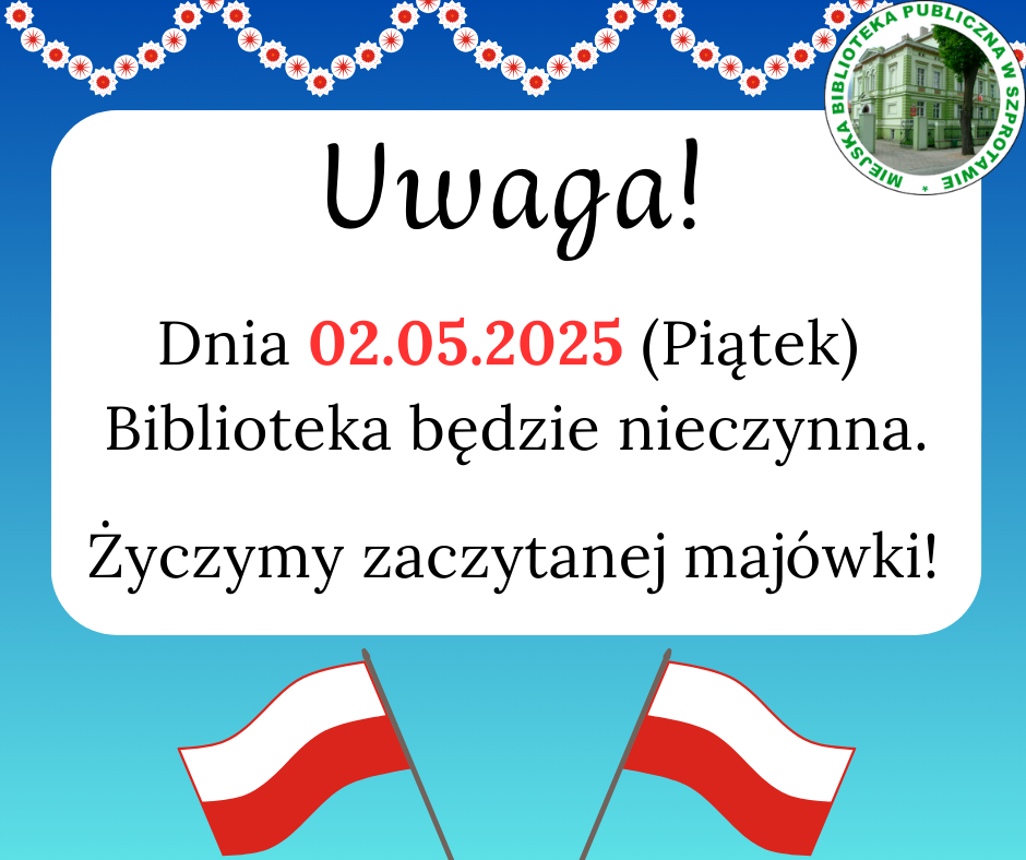 ogłoszenie z napisem uwaga! dnia 02.05.2025 (piątek) biblioteka będzie nieczynna. życzymy udanej majówki! po prawej logo biblioteki, na dole flagi Polski, na górze girlanda biało-czerwona, całość na niebieskim tle