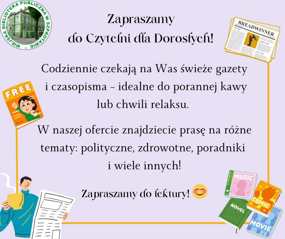 ogłoszenie Zapraszamy do Czytelni dla Dorosłych Codziennie czekają na Was świeże gazety i czasopisma - idealne do porannej kawy lub chwili relaksu. w naszej ofercie znajdziecie prasę na różne tematy: polityczne, zdrowotne, poradniki i wiele innych!  zapraszamy do lektury! po lewej logo biblioteki, dookoła grafiki gazet, magazynów i człowieka  z kawą i gazetą