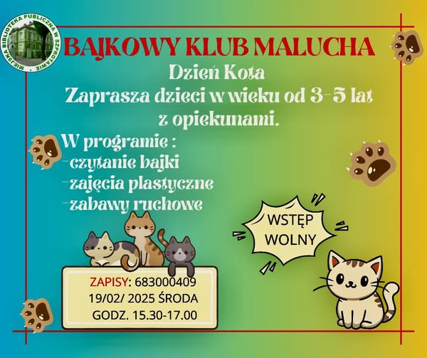 ogłoszenie bajkowy klub malucha dzień kota zaprasza dzieci w wieku od 3 5 lat z opiekunami. w programie czytanie bajki zajęcia plastyczne zajęcia ruchowe zapisy 683000409 19.02.2025 środa godz. 15.30 17.00 wstęp wolny, dookoła grafiki kotów i kocich łap, po lewej logo biblioteki