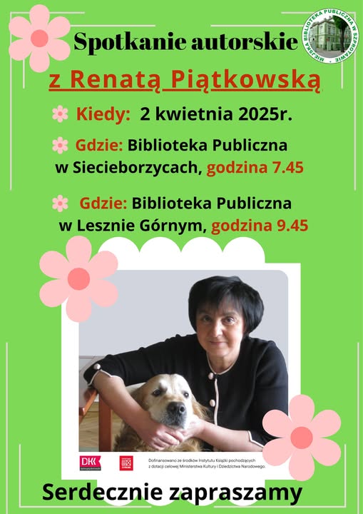 ogłoszenie z napisem spotkanie autorskie z Renatą Piątkowską kiedy 2 kwietnia 2025 r. gdzie biblioteka publiczna w siecieborzycach godzina 7.45 gdzie biblioteka publiczna w lesznie górnym godzina 9.45 serdecznie zapraszamy, na dole zdjęcie autorki z psem i belka logotypowa DKK, instytutu książki i informacja o dofinansowaniu ze środków instytutu książki, po prawej logo biblioteki, całość na zielonym tle z różowymi kwiatami